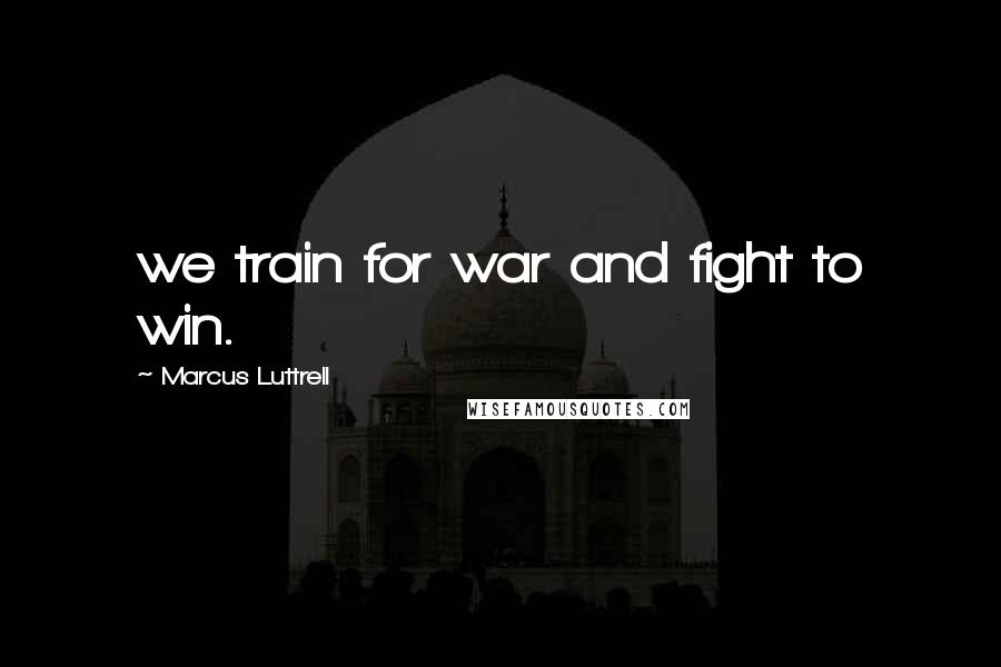 Marcus Luttrell Quotes: we train for war and fight to win.