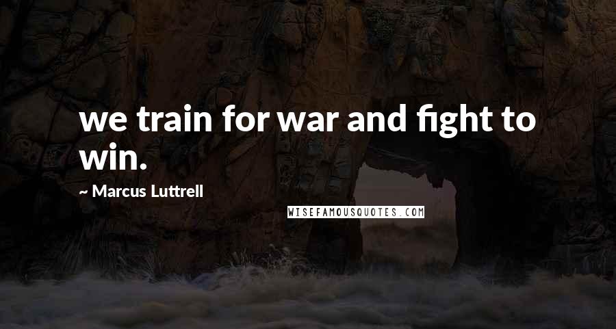 Marcus Luttrell Quotes: we train for war and fight to win.