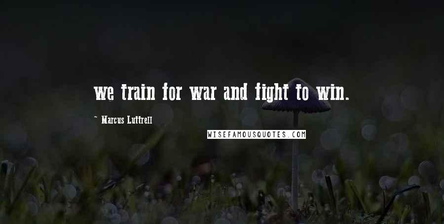 Marcus Luttrell Quotes: we train for war and fight to win.