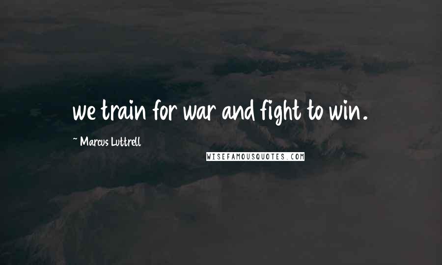 Marcus Luttrell Quotes: we train for war and fight to win.