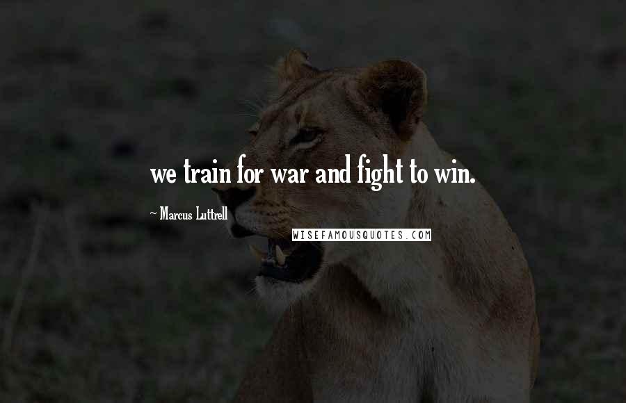 Marcus Luttrell Quotes: we train for war and fight to win.