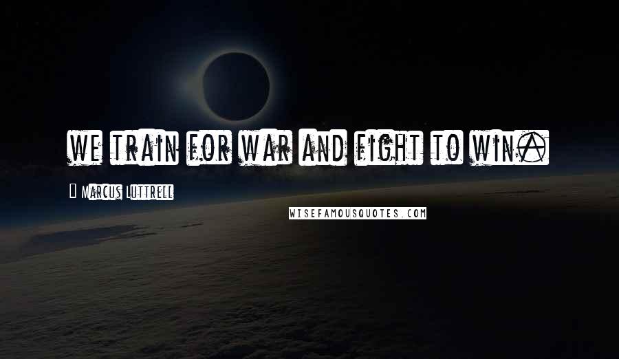 Marcus Luttrell Quotes: we train for war and fight to win.