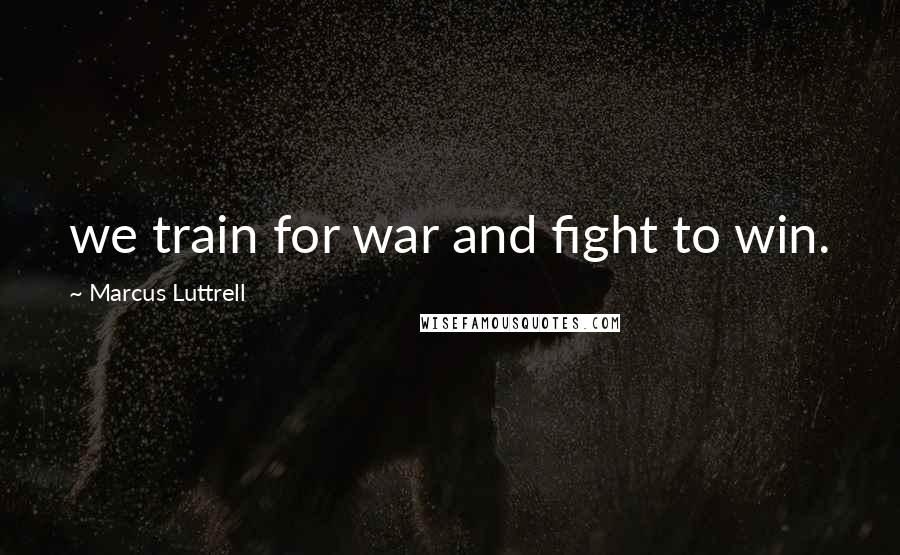 Marcus Luttrell Quotes: we train for war and fight to win.