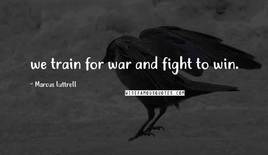 Marcus Luttrell Quotes: we train for war and fight to win.