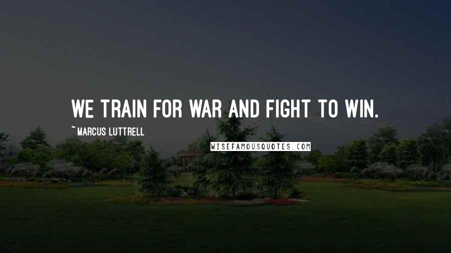 Marcus Luttrell Quotes: we train for war and fight to win.