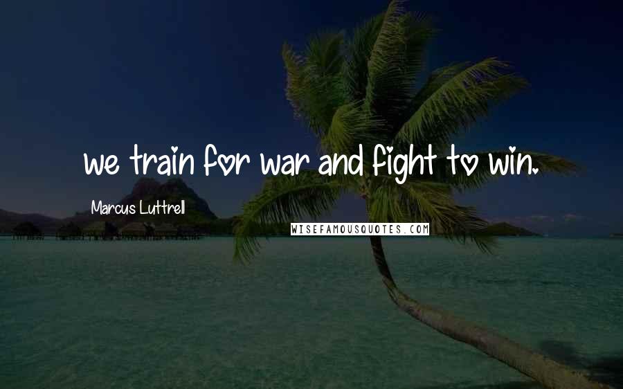 Marcus Luttrell Quotes: we train for war and fight to win.