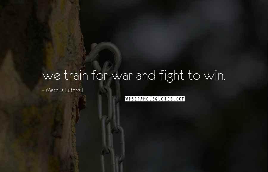 Marcus Luttrell Quotes: we train for war and fight to win.