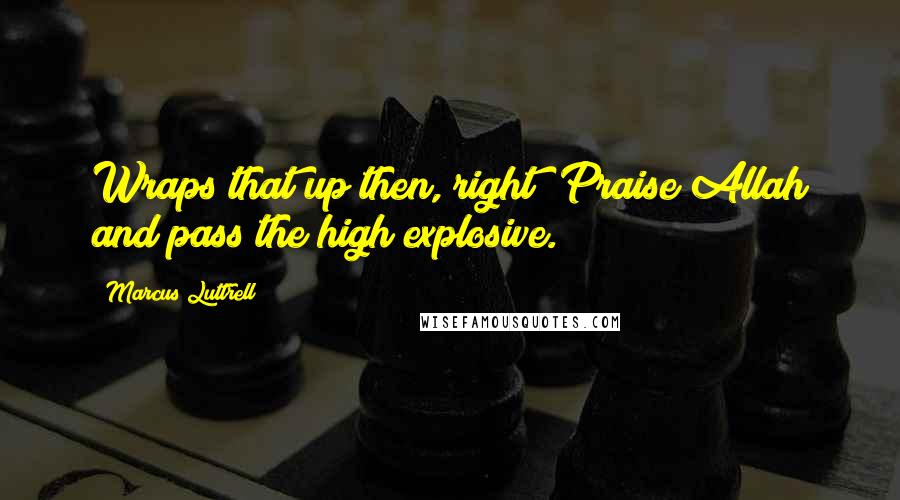 Marcus Luttrell Quotes: Wraps that up then, right? Praise Allah and pass the high explosive.