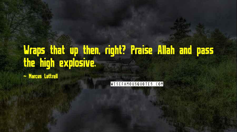 Marcus Luttrell Quotes: Wraps that up then, right? Praise Allah and pass the high explosive.