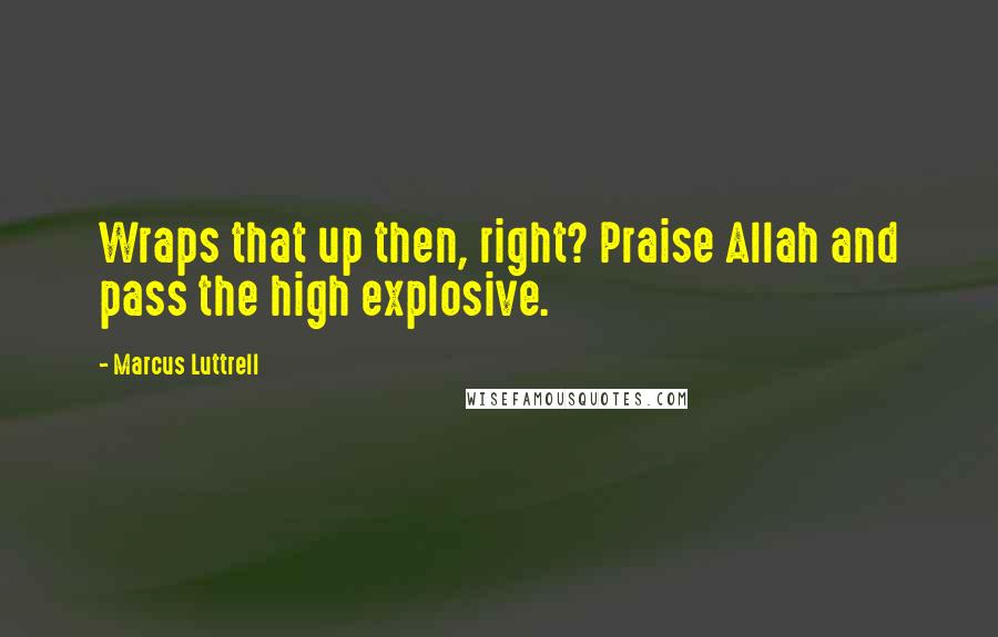 Marcus Luttrell Quotes: Wraps that up then, right? Praise Allah and pass the high explosive.