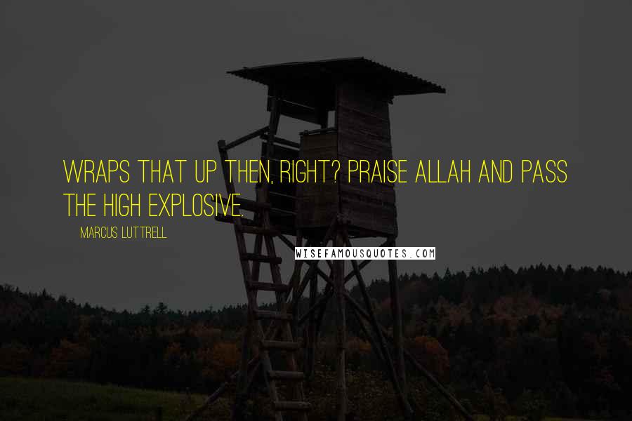 Marcus Luttrell Quotes: Wraps that up then, right? Praise Allah and pass the high explosive.