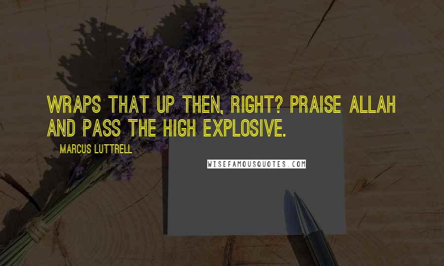 Marcus Luttrell Quotes: Wraps that up then, right? Praise Allah and pass the high explosive.