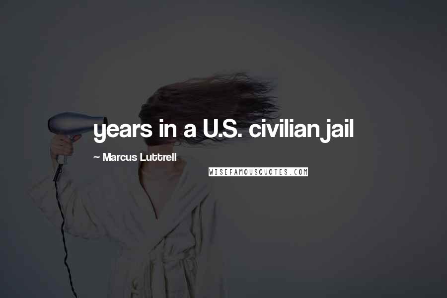 Marcus Luttrell Quotes: years in a U.S. civilian jail