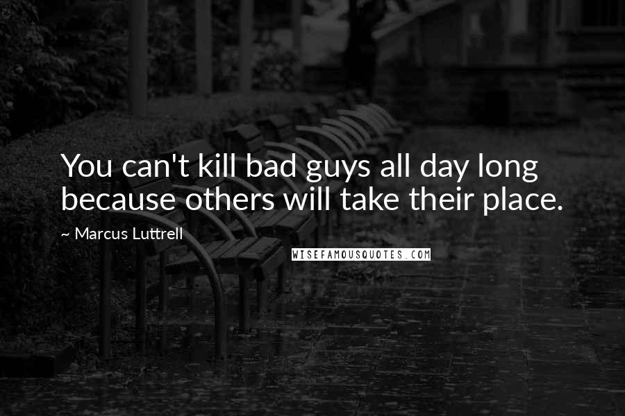 Marcus Luttrell Quotes: You can't kill bad guys all day long because others will take their place.