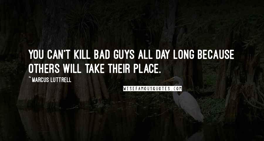 Marcus Luttrell Quotes: You can't kill bad guys all day long because others will take their place.