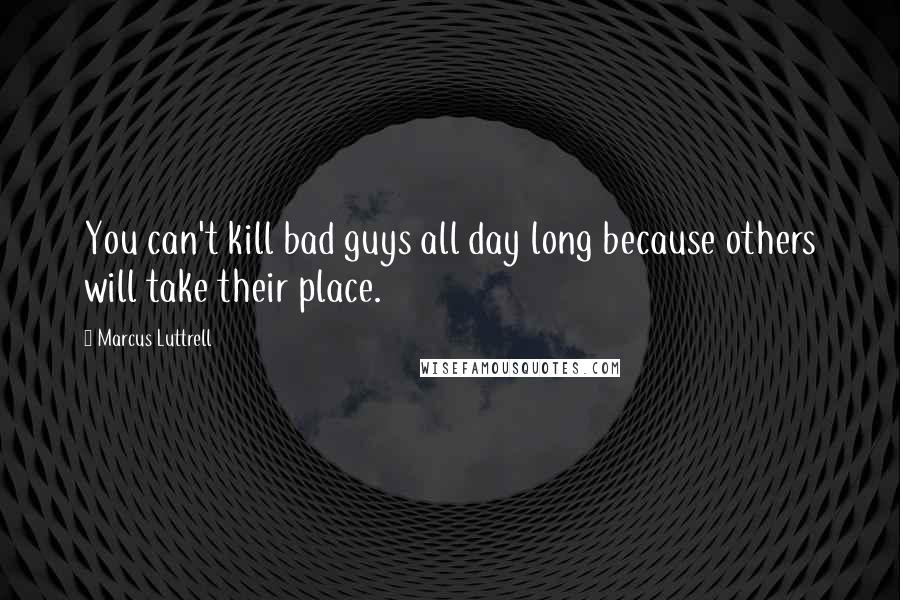 Marcus Luttrell Quotes: You can't kill bad guys all day long because others will take their place.