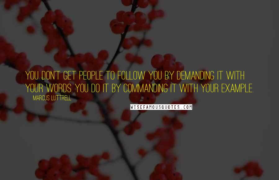 Marcus Luttrell Quotes: You don't get people to follow you by demanding it with your words. You do it by commanding it with your example.