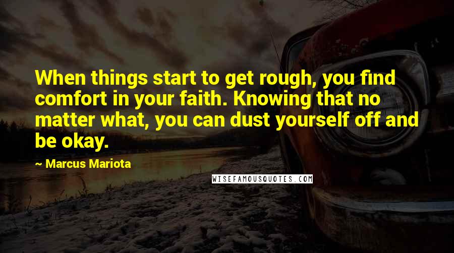 Marcus Mariota Quotes: When things start to get rough, you find comfort in your faith. Knowing that no matter what, you can dust yourself off and be okay.