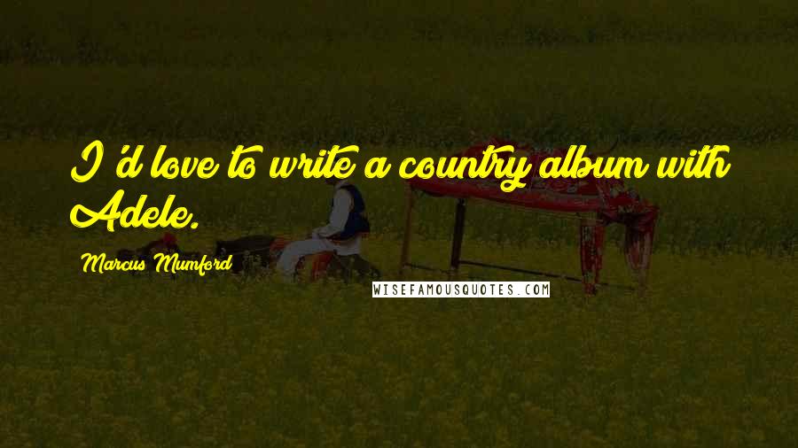 Marcus Mumford Quotes: I'd love to write a country album with Adele.