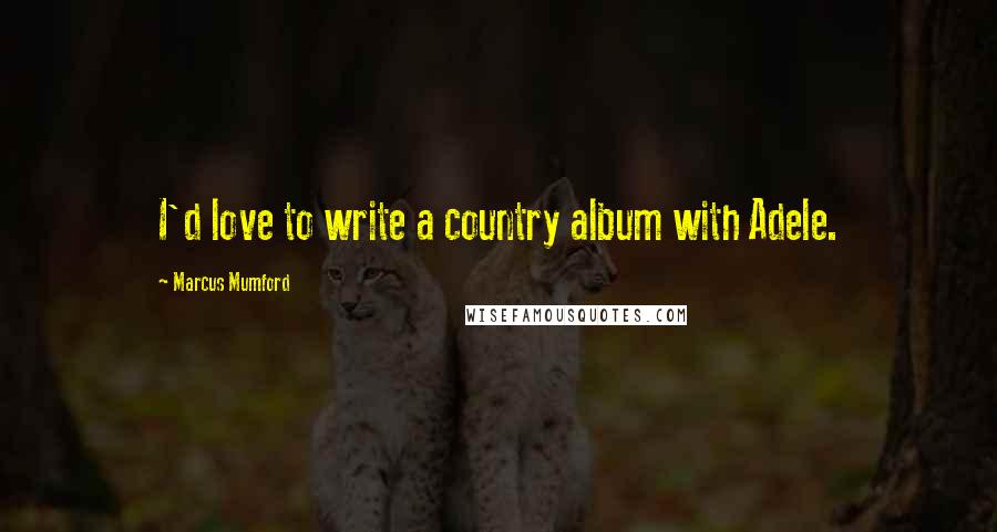 Marcus Mumford Quotes: I'd love to write a country album with Adele.