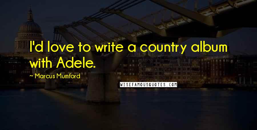 Marcus Mumford Quotes: I'd love to write a country album with Adele.