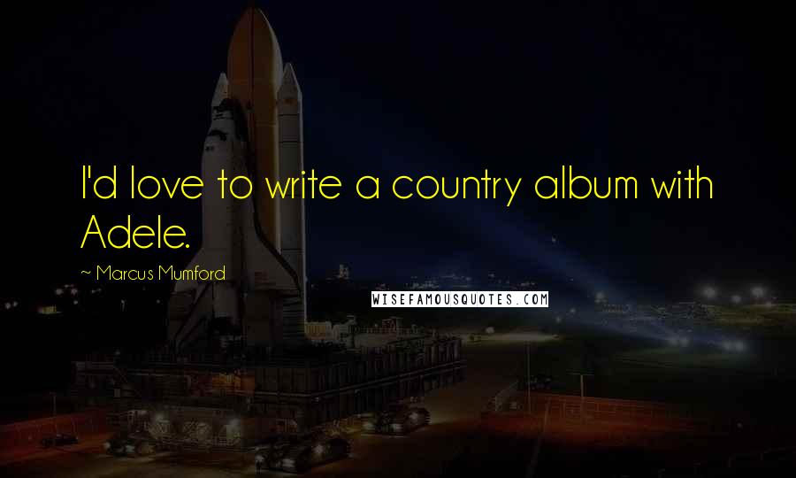 Marcus Mumford Quotes: I'd love to write a country album with Adele.