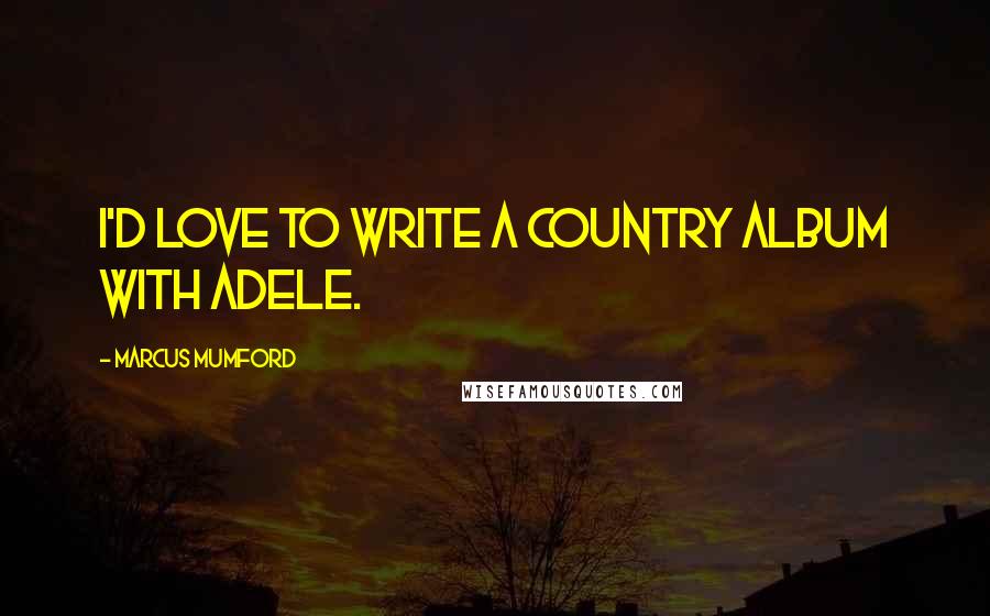 Marcus Mumford Quotes: I'd love to write a country album with Adele.