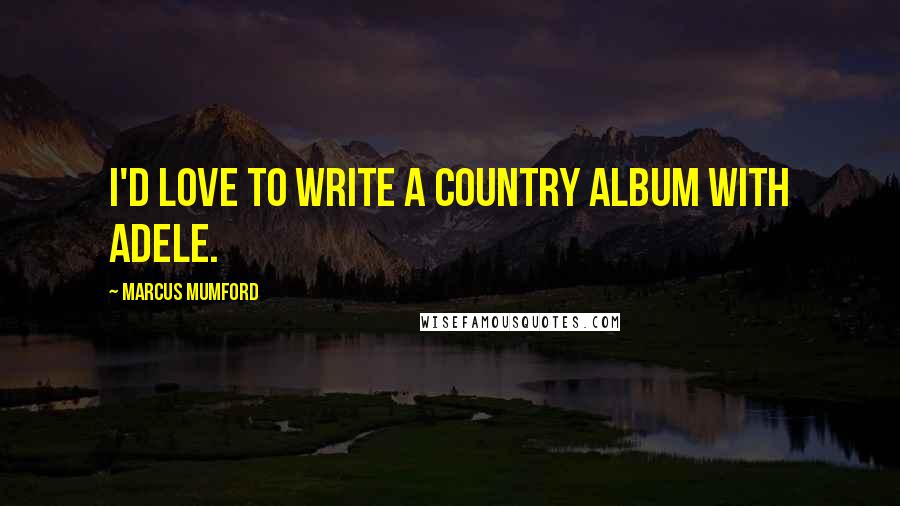 Marcus Mumford Quotes: I'd love to write a country album with Adele.