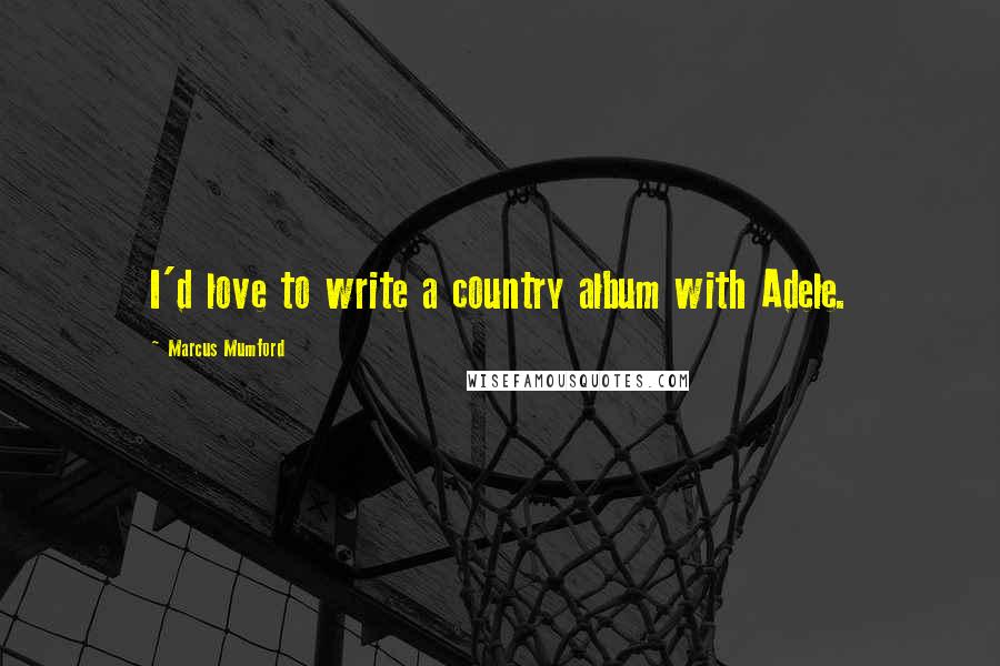 Marcus Mumford Quotes: I'd love to write a country album with Adele.