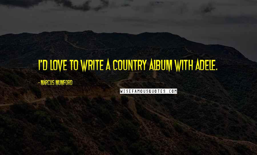 Marcus Mumford Quotes: I'd love to write a country album with Adele.