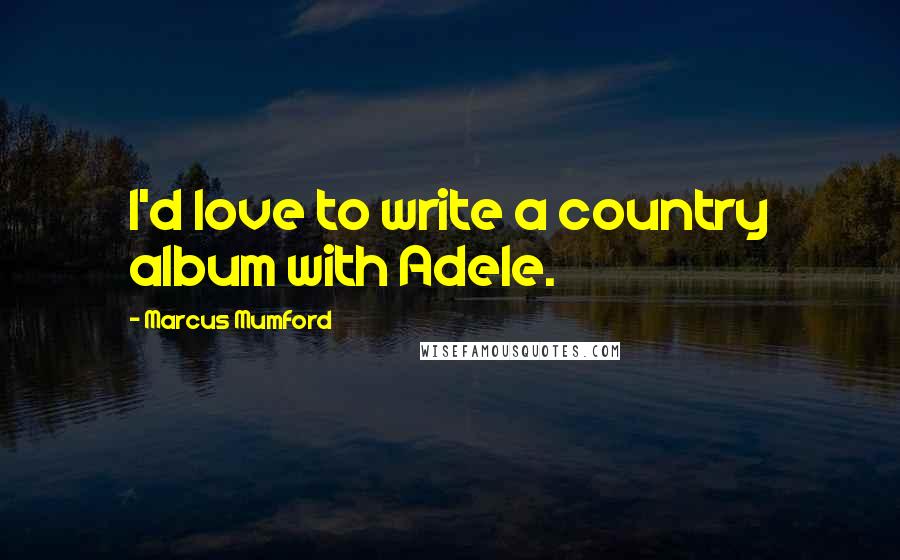 Marcus Mumford Quotes: I'd love to write a country album with Adele.