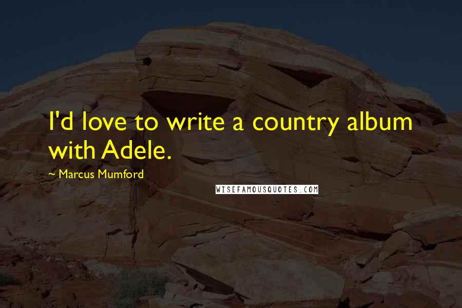 Marcus Mumford Quotes: I'd love to write a country album with Adele.