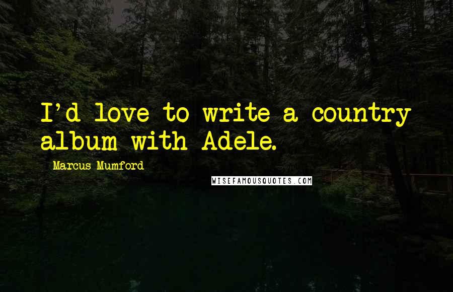 Marcus Mumford Quotes: I'd love to write a country album with Adele.