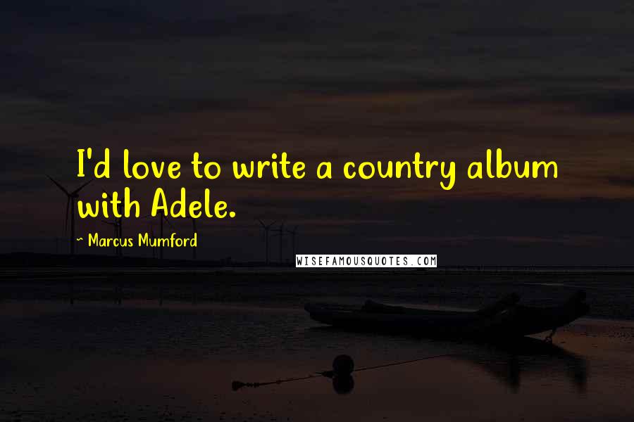 Marcus Mumford Quotes: I'd love to write a country album with Adele.