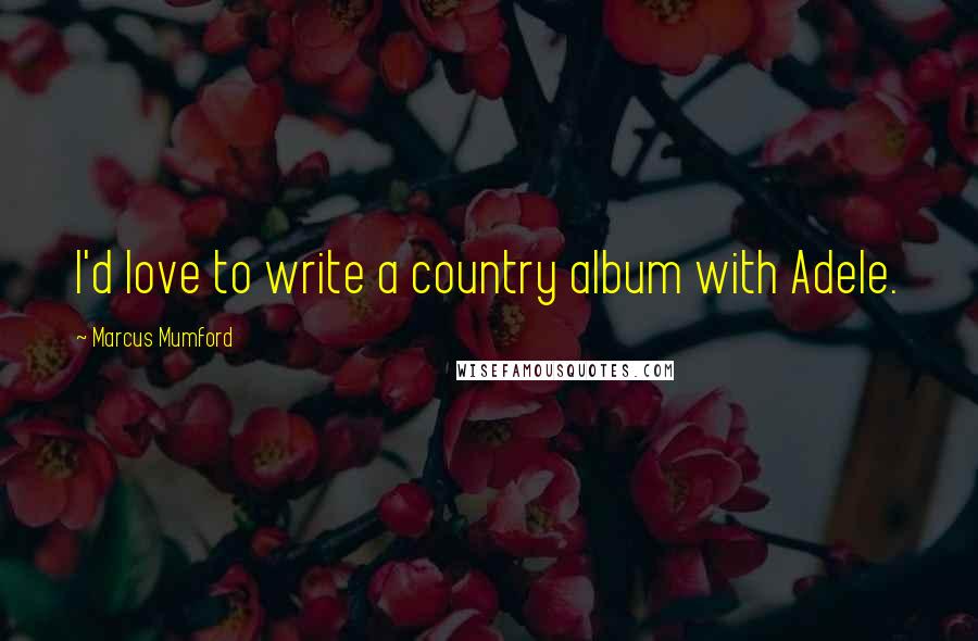 Marcus Mumford Quotes: I'd love to write a country album with Adele.