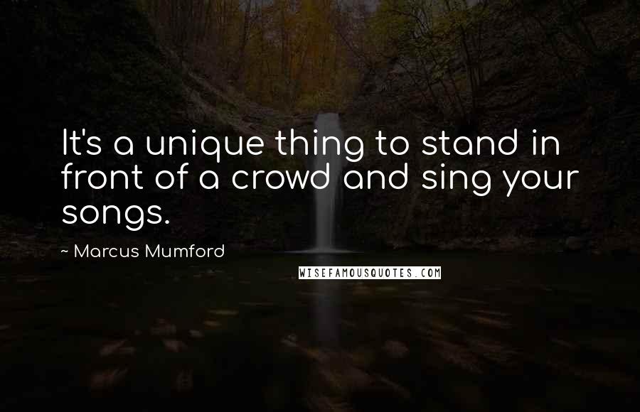 Marcus Mumford Quotes: It's a unique thing to stand in front of a crowd and sing your songs.