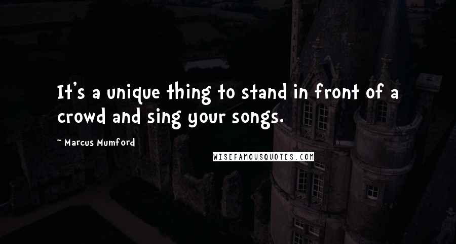 Marcus Mumford Quotes: It's a unique thing to stand in front of a crowd and sing your songs.