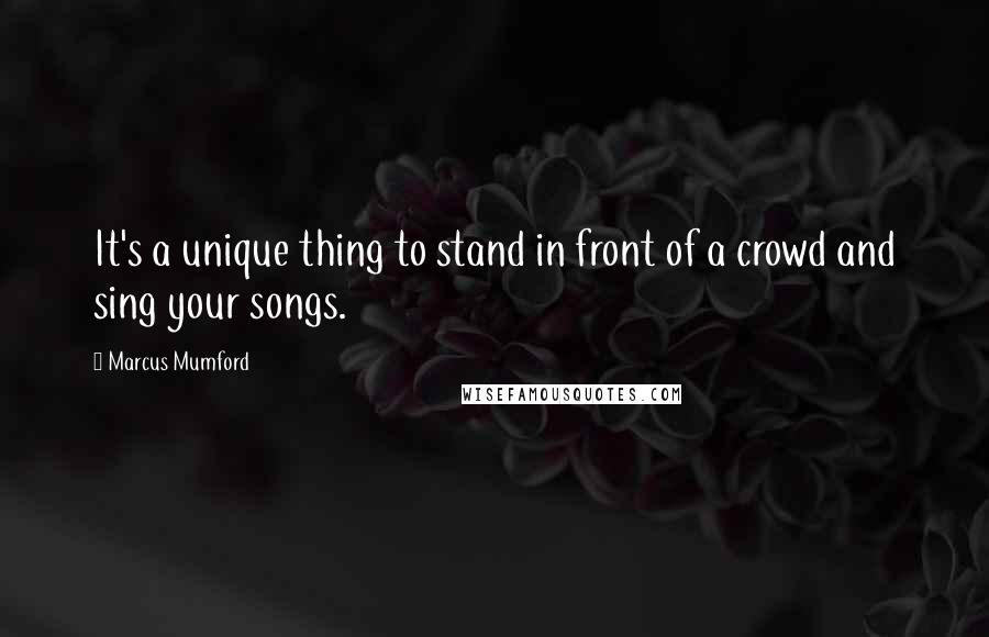 Marcus Mumford Quotes: It's a unique thing to stand in front of a crowd and sing your songs.