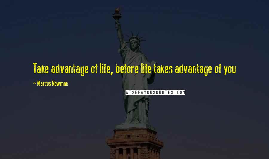 Marcus Newman Quotes: Take advantage of life, before life takes advantage of you