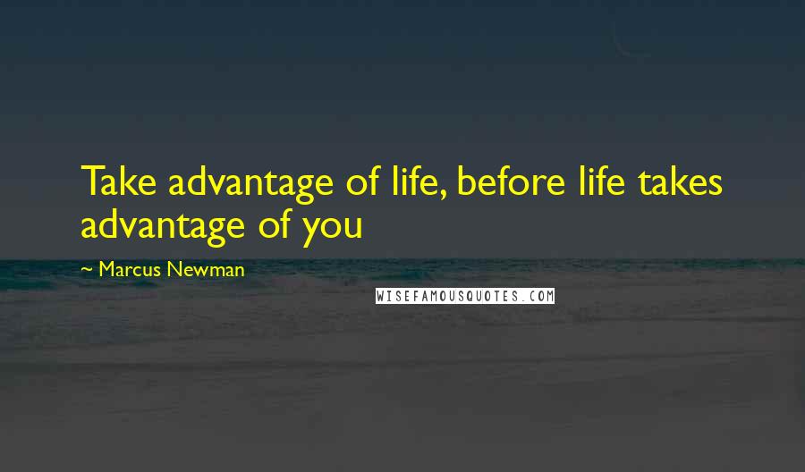 Marcus Newman Quotes: Take advantage of life, before life takes advantage of you