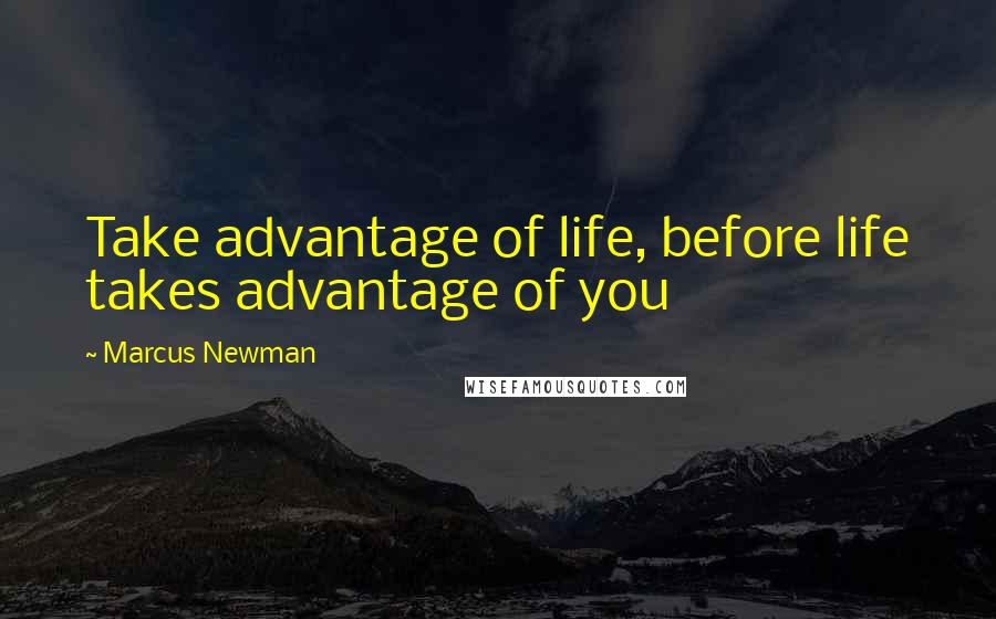 Marcus Newman Quotes: Take advantage of life, before life takes advantage of you