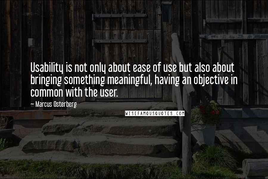 Marcus Osterberg Quotes: Usability is not only about ease of use but also about bringing something meaningful, having an objective in common with the user.