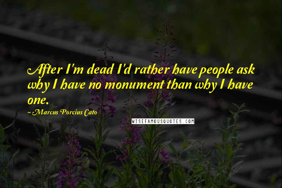 Marcus Porcius Cato Quotes: After I'm dead I'd rather have people ask why I have no monument than why I have one.