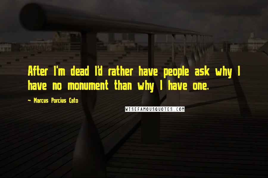 Marcus Porcius Cato Quotes: After I'm dead I'd rather have people ask why I have no monument than why I have one.