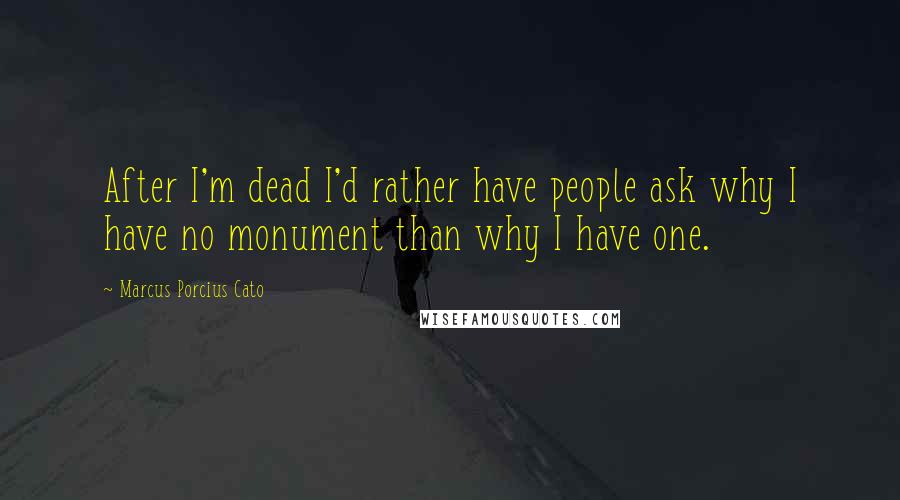 Marcus Porcius Cato Quotes: After I'm dead I'd rather have people ask why I have no monument than why I have one.