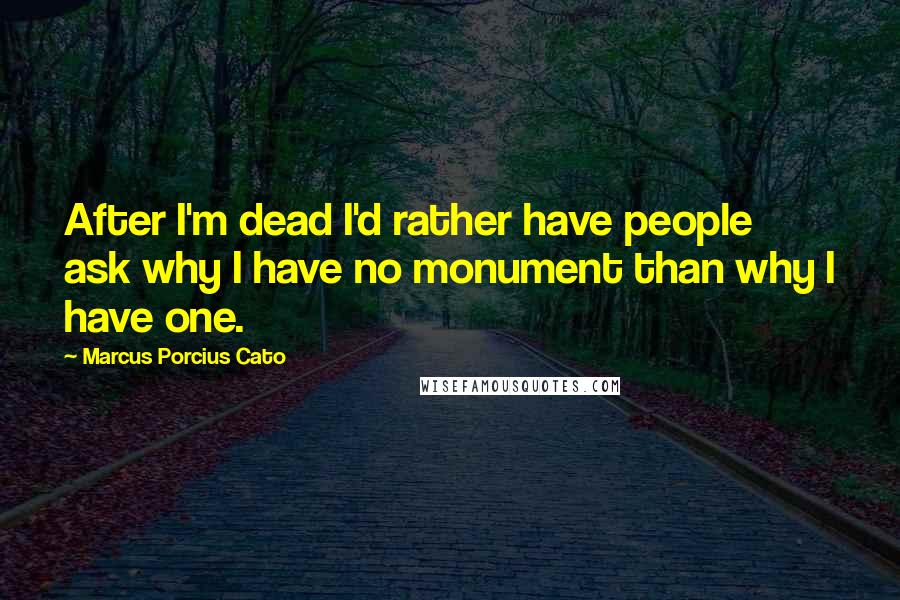 Marcus Porcius Cato Quotes: After I'm dead I'd rather have people ask why I have no monument than why I have one.