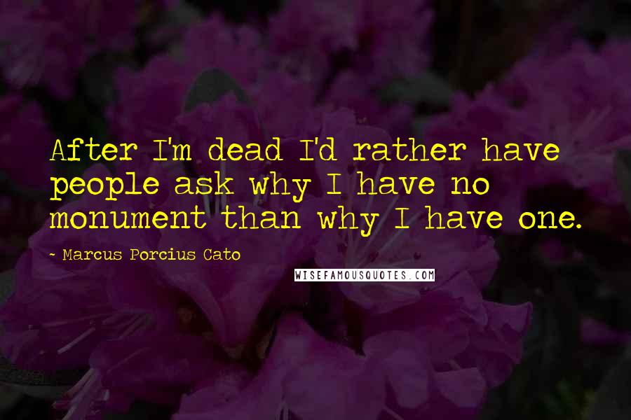 Marcus Porcius Cato Quotes: After I'm dead I'd rather have people ask why I have no monument than why I have one.