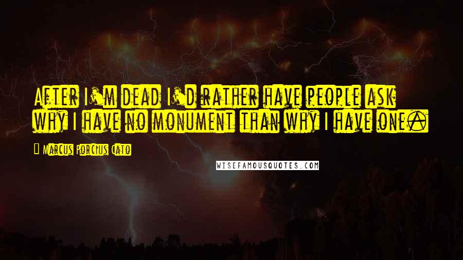 Marcus Porcius Cato Quotes: After I'm dead I'd rather have people ask why I have no monument than why I have one.