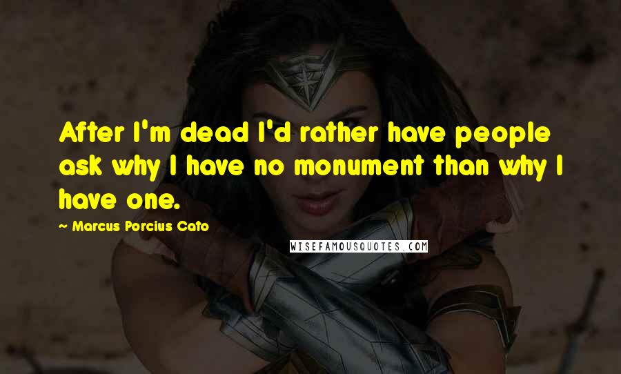 Marcus Porcius Cato Quotes: After I'm dead I'd rather have people ask why I have no monument than why I have one.