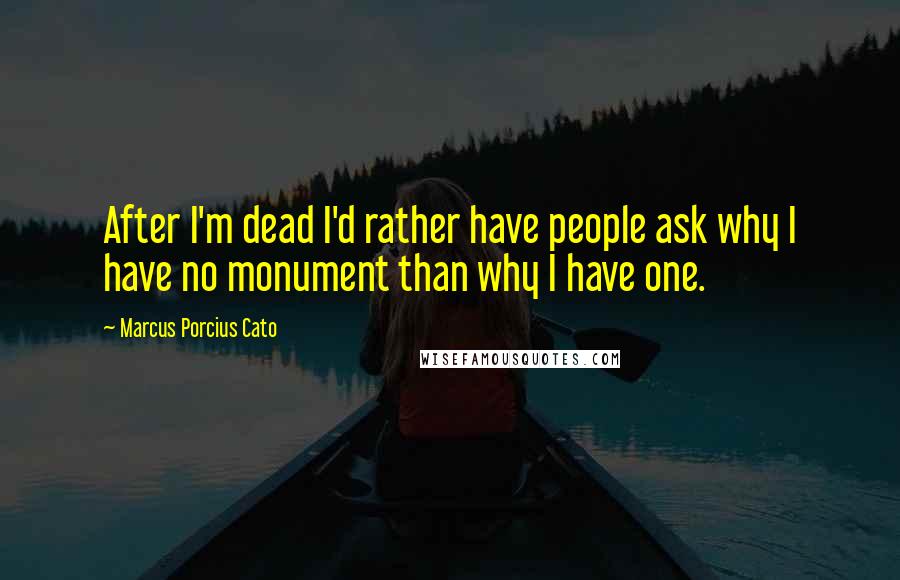 Marcus Porcius Cato Quotes: After I'm dead I'd rather have people ask why I have no monument than why I have one.